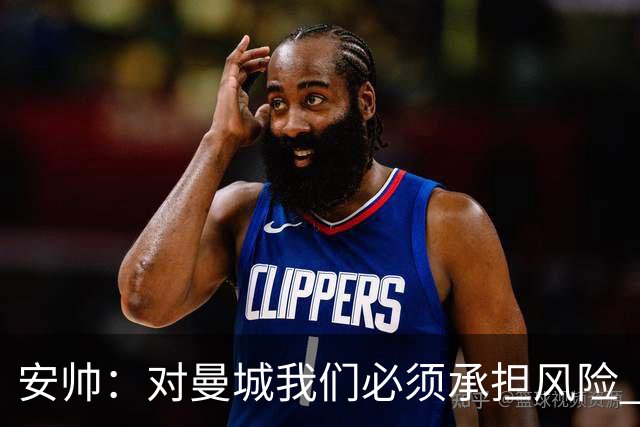 安帅：对曼城我们必须承担风险 皇马有能力逆转